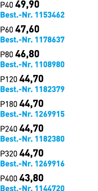 P40 49,90 Best. Nr. 1153462 P60 47,60 Best. Nr. 1178637 P80 46,80 Best. Nr. 1108980 P120 44,70 Best. Nr. 1182379 P180...