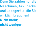 Denn Sie zahlen nur die Maschinen, Akkupacks und Ladeger te, die Sie wirklich brauchen! Nicht mehr, nicht weniger. 