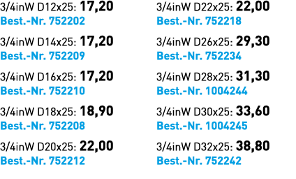 3/4inW D12x25: 17,20 Best. Nr. 752202 3/4inW D14x25: 17,20 Best. Nr. 752209 3/4inW D16x25: 17,20 Best. Nr. 752210 3/4...
