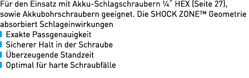 F r den Einsatz mit Akku Schlagschraubern ¼“ HEX (Seite 27), sowie Akkubohr­schraubern geeignet. Die SHOCK ZONE™ Geom...