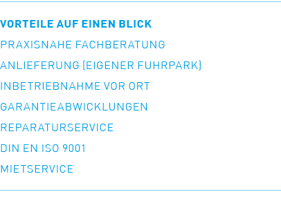 VORTEILE AUF EINEN BLICK Praxisnahe Fachberatung Anlieferung (eigener Fuhrpark) Inbetriebnahme vor Ort Garantieabwick...