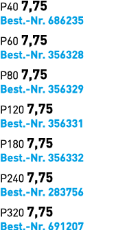 P40 7,75 Best. Nr. 686235 P60 7,75 Best. Nr. 356328 P80 7,75 Best. Nr. 356329 P120 7,75 Best. Nr. 356331 P180 7,75 Be...