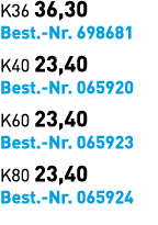 K36 36,30 Best. Nr. 698681 K40 23,40 Best. Nr. 065920 K60 23,40 Best. Nr. 065923 K80 23,40 Best. Nr. 065924 