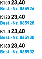 K100 23,40 Best. Nr. 065926 K120 23,40 Best. Nr. 065928 K150 23,40 Best. Nr. 065930 K180 23,40 Best. Nr. 065932
