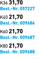 K36 31,70 Best. Nr. 057227 K40 21,70 Best. Nr. 009686 K60 21,70 Best. Nr. 009687 K80 21,70 Best. Nr. 009688 