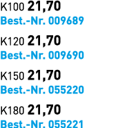 K100 21,70 Best. Nr. 009689 K120 21,70 Best. Nr. 009690 K150 21,70 Best. Nr. 055220 K180 21,70 Best. Nr. 055221