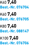K40 7,40 Best. Nr. 076704 K60 7,40 Best. Nr. 076705 K80 7,40 Best. Nr. 088147 K100 7,40 Best. Nr. 076706 
